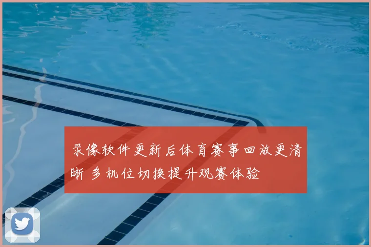 录像软件更新后体育赛事回放更清晰 多机位切换提升观赛体验