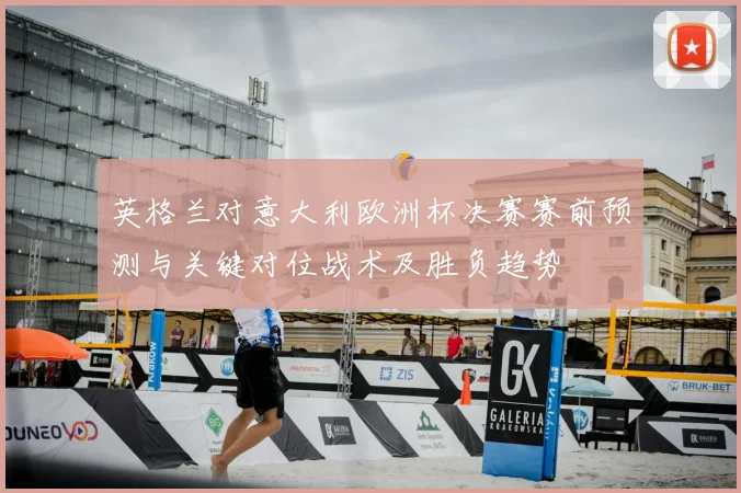 英格兰对意大利欧洲杯决赛赛前预测与关键对位战术及胜负趋势