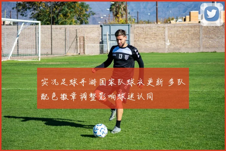 实况足球手游国家队球衣更新 多队配色徽章调整影响球迷认同