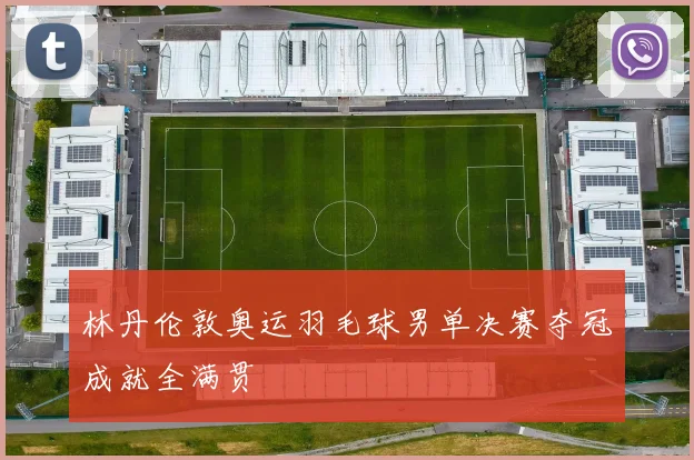 林丹伦敦奥运羽毛球男单决赛夺冠成就全满贯