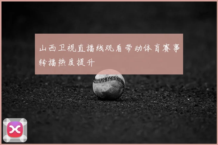 山西卫视直播线观看带动体育赛事转播热度提升