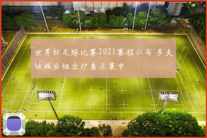 世界杯足球比赛2021赛程公布 多支劲旅分组出炉看点集中