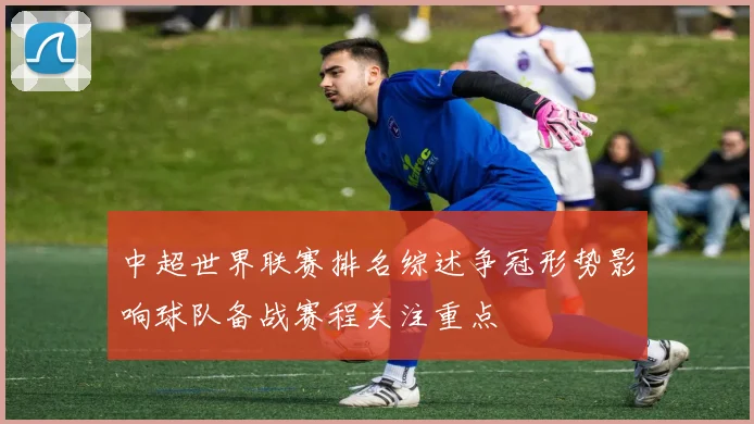 中超世界联赛排名综述争冠形势影响球队备战赛程关注重点