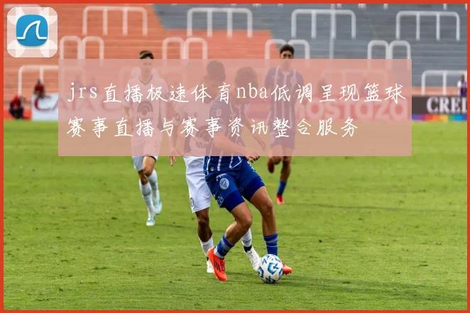 jrs直播极速体育nba低调呈现篮球赛事直播与赛事资讯整合服务