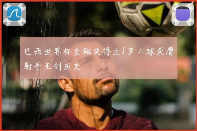 巴西世界杯金靴奖得主J罗六球荣膺射手王创历史