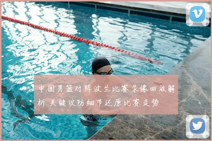 中国男篮对阵波兰比赛录像回放解析 关键攻防细节还原比赛走势