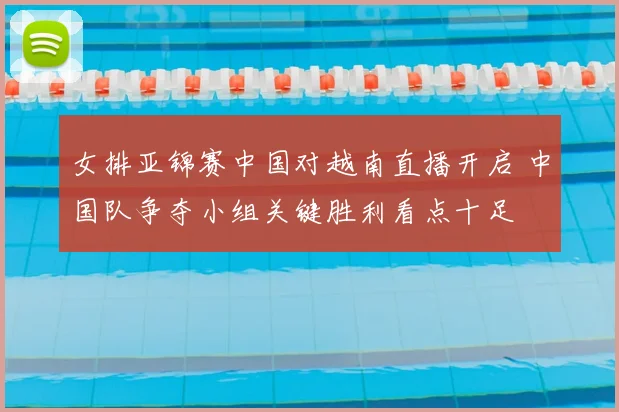 女排亚锦赛中国对越南直播开启 中国队争夺小组关键胜利看点十足