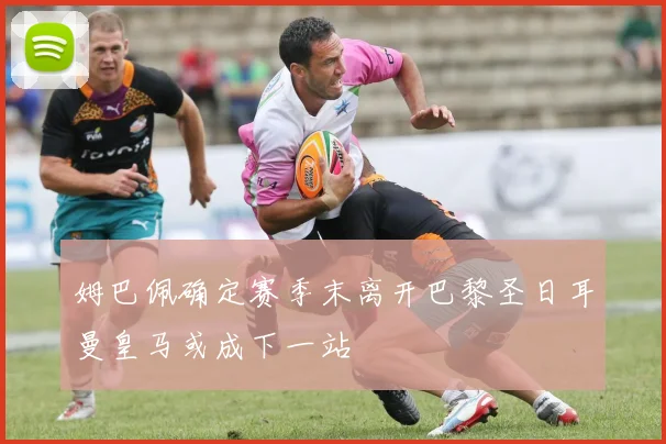 姆巴佩确定赛季末离开巴黎圣日耳曼皇马或成下一站