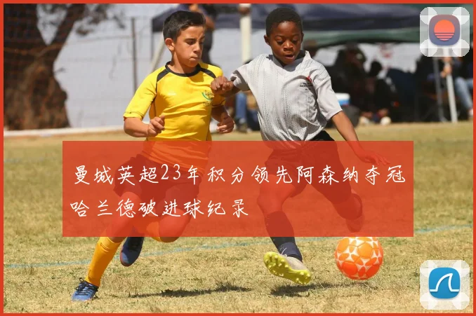 曼城英超23年积分领先阿森纳夺冠哈兰德破进球纪录