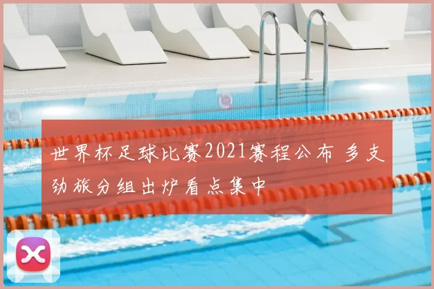 世界杯足球比赛2021赛程公布 多支劲旅分组出炉看点集中