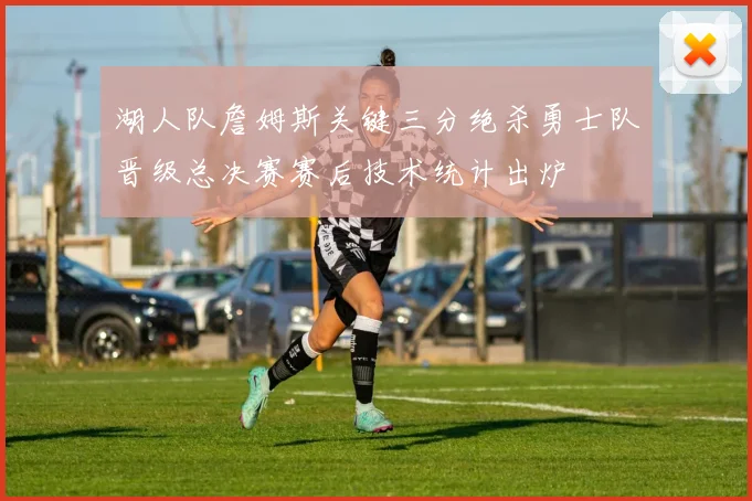 湖人队詹姆斯关键三分绝杀勇士队晋级总决赛赛后技术统计出炉