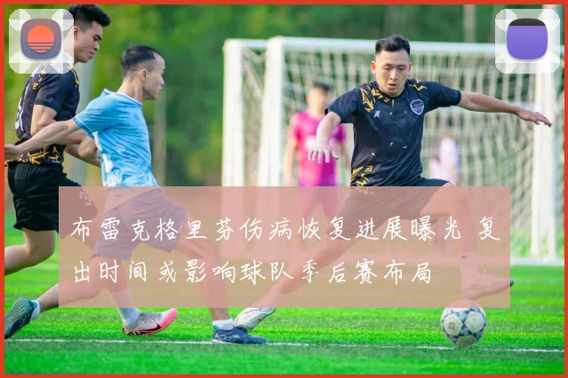 布雷克格里芬伤病恢复进展曝光 复出时间或影响球队季后赛布局