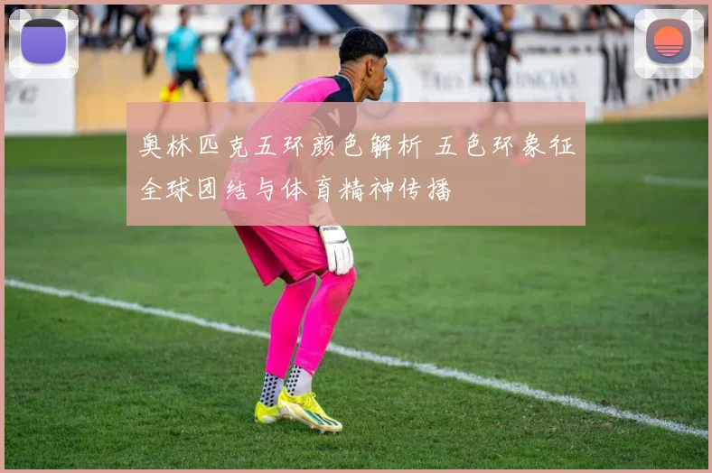 奥林匹克五环颜色解析 五色环象征全球团结与体育精神传播