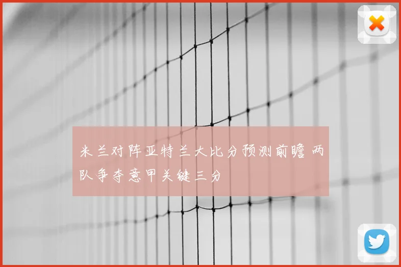 米兰对阵亚特兰大比分预测前瞻 两队争夺意甲关键三分