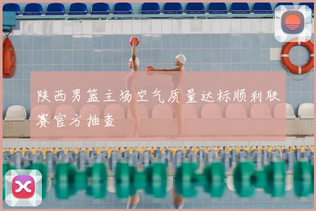 陕西男篮主场空气质量达标顺利联赛官方抽查