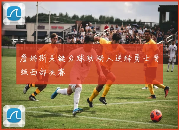 詹姆斯关键分球助湖人逆转勇士晋级西部决赛