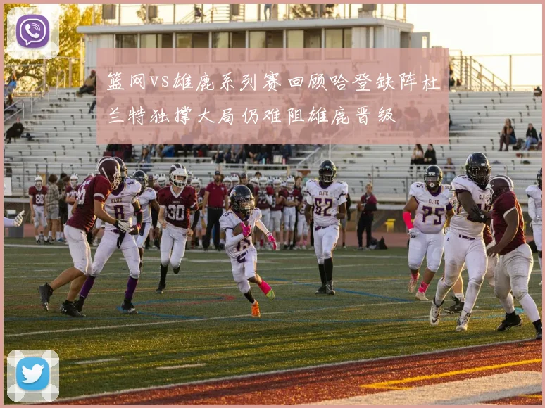 篮网vs雄鹿系列赛回顾哈登缺阵杜兰特独撑大局仍难阻雄鹿晋级