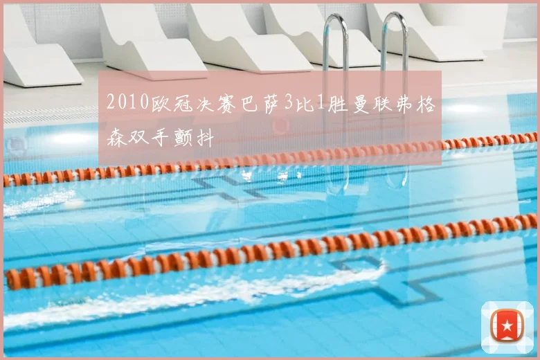 2010欧冠决赛巴萨3比1胜曼联弗格森双手颤抖