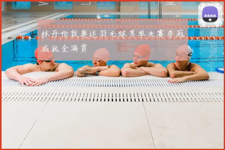 林丹伦敦奥运羽毛球男单决赛夺冠成就全满贯