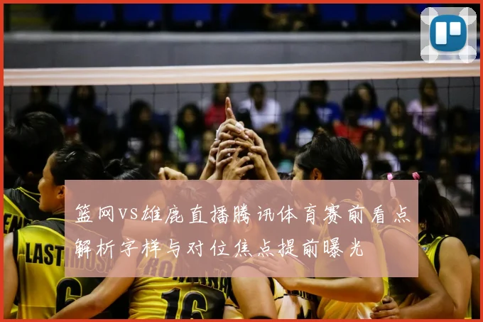 篮网vs雄鹿直播腾讯体育赛前看点解析字样与对位焦点提前曝光