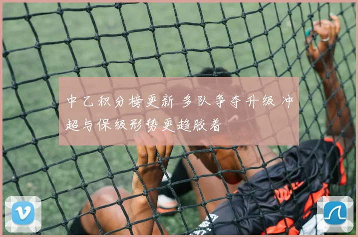 中乙积分榜更新 多队争夺升级 冲超与保级形势更趋胶着