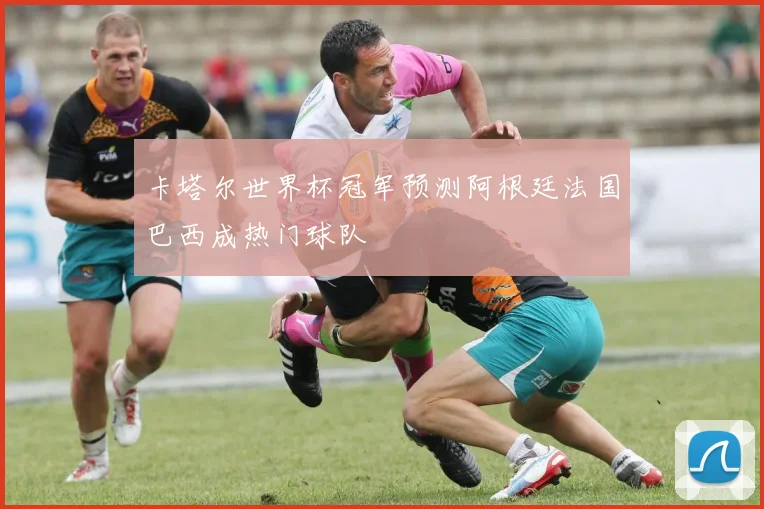 卡塔尔世界杯冠军预测阿根廷法国巴西成热门球队