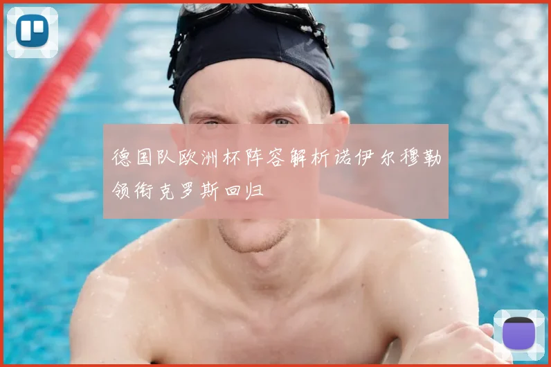 德国队欧洲杯阵容解析诺伊尔穆勒领衔克罗斯回归