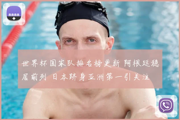 世界杯国家队排名榜更新 阿根廷稳居前列 日本跻身亚洲第一引关注