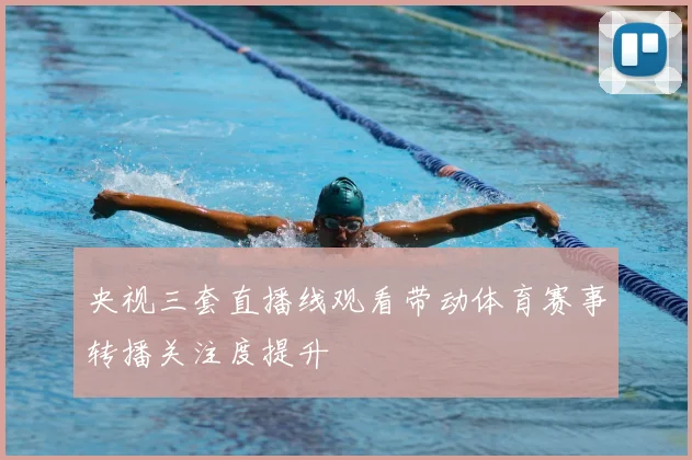 央视三套直播线观看带动体育赛事转播关注度提升