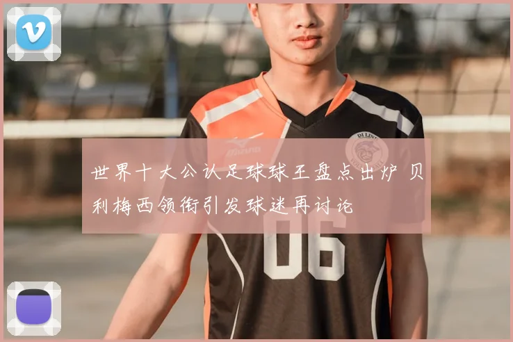 世界十大公认足球球王盘点出炉 贝利梅西领衔引发球迷再讨论