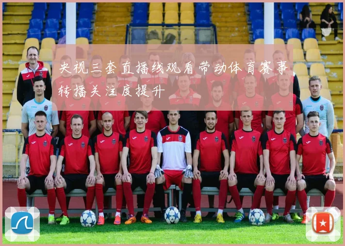 央视三套直播线观看带动体育赛事转播关注度提升
